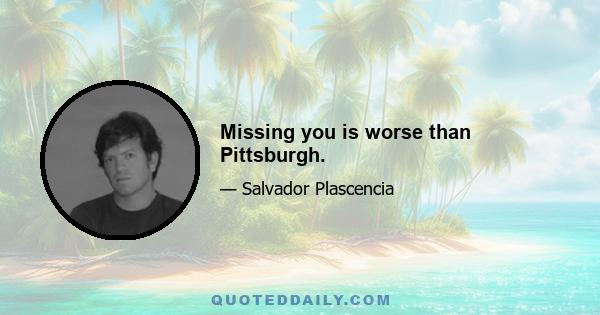 Missing you is worse than Pittsburgh.