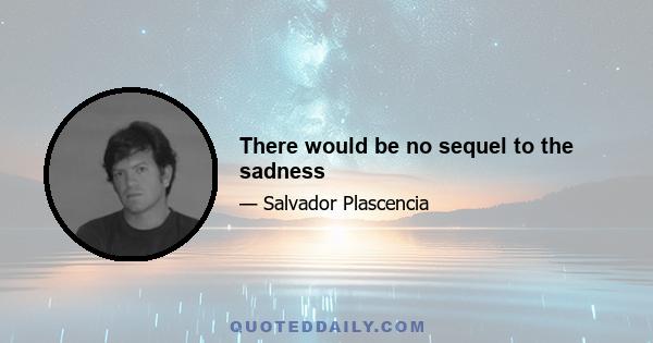 There would be no sequel to the sadness