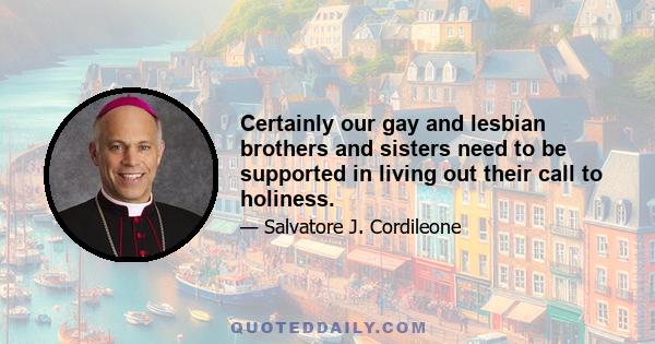 Certainly our gay and lesbian brothers and sisters need to be supported in living out their call to holiness.