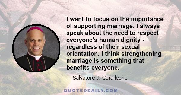 I want to focus on the importance of supporting marriage. I always speak about the need to respect everyone's human dignity - regardless of their sexual orientation. I think strengthening marriage is something that