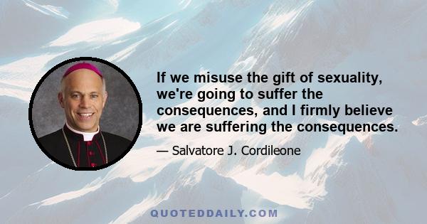 If we misuse the gift of sexuality, we're going to suffer the consequences, and I firmly believe we are suffering the consequences.