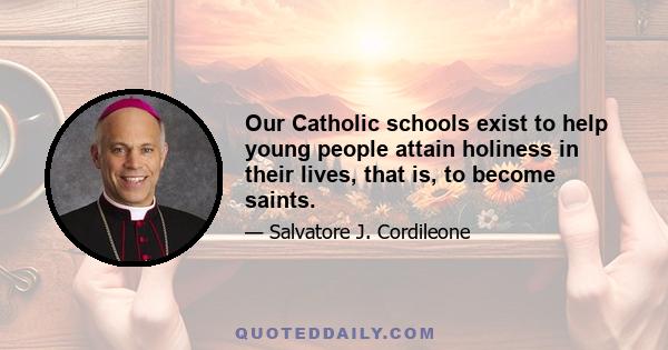 Our Catholic schools exist to help young people attain holiness in their lives, that is, to become saints.