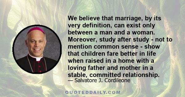 We believe that marriage, by its very definition, can exist only between a man and a woman. Moreover, study after study - not to mention common sense - show that children fare better in life when raised in a home with a 