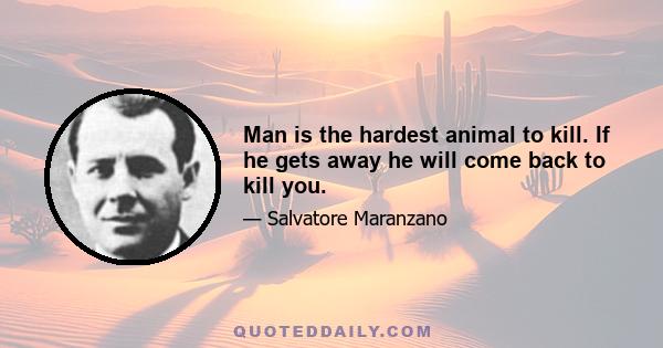 Man is the hardest animal to kill. If he gets away he will come back to kill you.