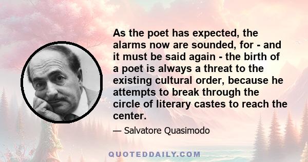 As the poet has expected, the alarms now are sounded, for - and it must be said again - the birth of a poet is always a threat to the existing cultural order, because he attempts to break through the circle of literary