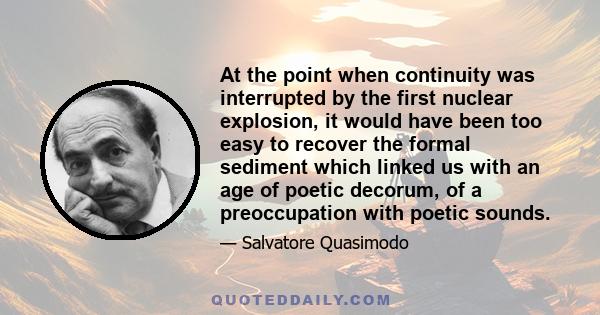 At the point when continuity was interrupted by the first nuclear explosion, it would have been too easy to recover the formal sediment which linked us with an age of poetic decorum, of a preoccupation with poetic