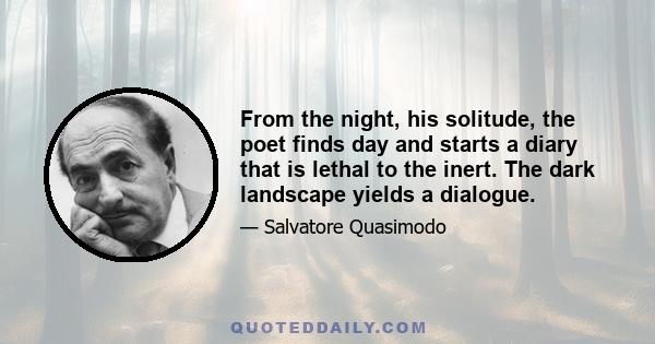 From the night, his solitude, the poet finds day and starts a diary that is lethal to the inert. The dark landscape yields a dialogue.