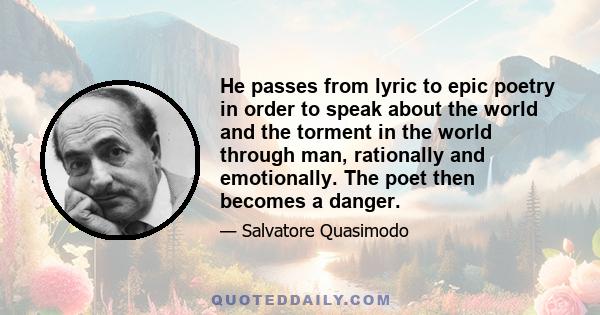 He passes from lyric to epic poetry in order to speak about the world and the torment in the world through man, rationally and emotionally. The poet then becomes a danger.