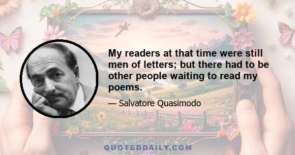 My readers at that time were still men of letters; but there had to be other people waiting to read my poems.