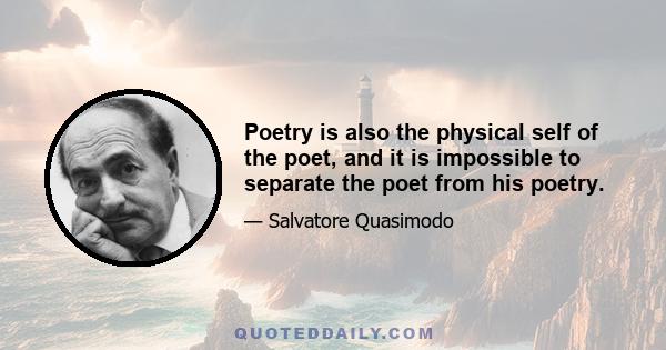 Poetry is also the physical self of the poet, and it is impossible to separate the poet from his poetry.