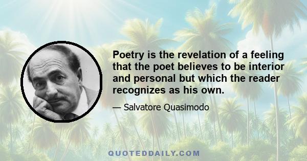 Poetry is the revelation of a feeling that the poet believes to be interior and personal but which the reader recognizes as his own.