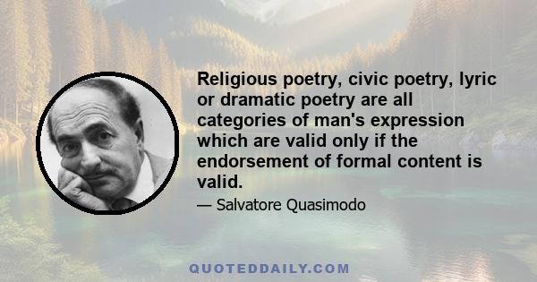 Religious poetry, civic poetry, lyric or dramatic poetry are all categories of man's expression which are valid only if the endorsement of formal content is valid.