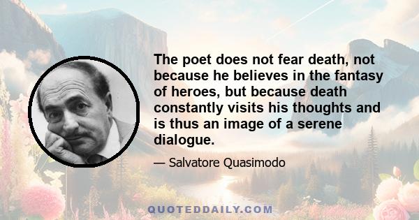 The poet does not fear death, not because he believes in the fantasy of heroes, but because death constantly visits his thoughts and is thus an image of a serene dialogue.