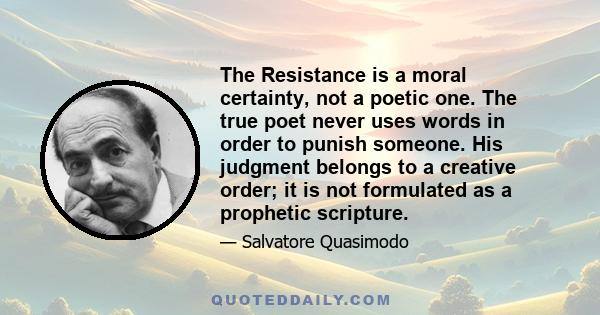 The Resistance is a moral certainty, not a poetic one. The true poet never uses words in order to punish someone. His judgment belongs to a creative order; it is not formulated as a prophetic scripture.