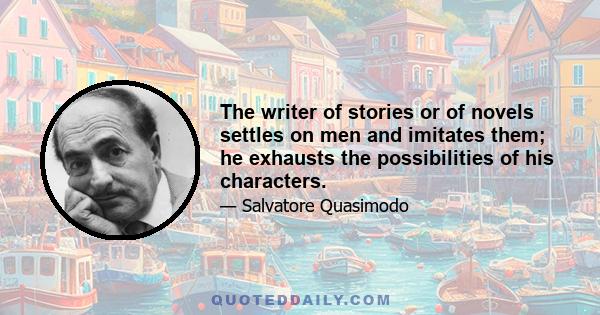 The writer of stories or of novels settles on men and imitates them; he exhausts the possibilities of his characters.