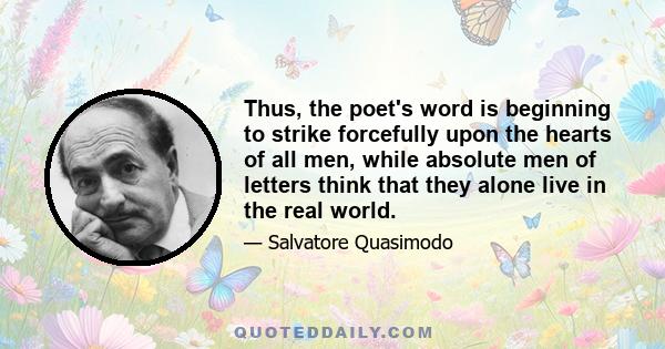 Thus, the poet's word is beginning to strike forcefully upon the hearts of all men, while absolute men of letters think that they alone live in the real world.