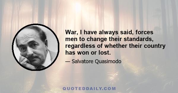 War, I have always said, forces men to change their standards, regardless of whether their country has won or lost.