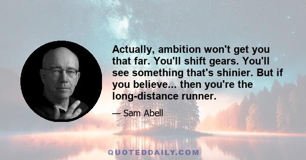 Actually, ambition won't get you that far. You'll shift gears. You'll see something that's shinier. But if you believe... then you're the long-distance runner.