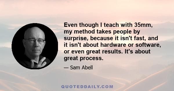 Even though I teach with 35mm, my method takes people by surprise, because it isn't fast, and it isn't about hardware or software, or even great results. It's about great process.