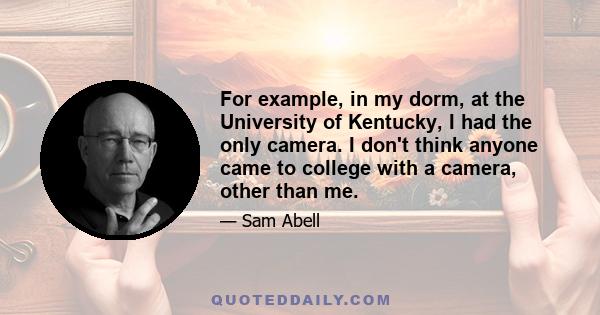 For example, in my dorm, at the University of Kentucky, I had the only camera. I don't think anyone came to college with a camera, other than me.