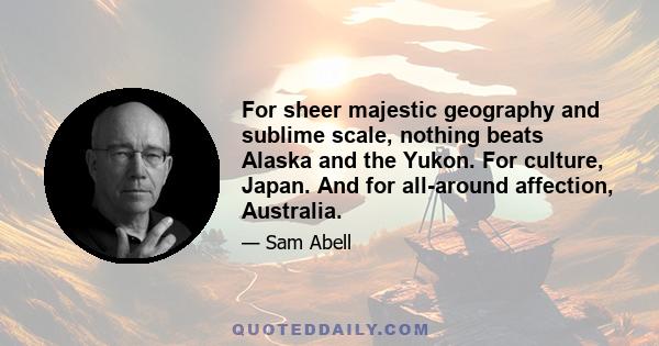 For sheer majestic geography and sublime scale, nothing beats Alaska and the Yukon. For culture, Japan. And for all-around affection, Australia.