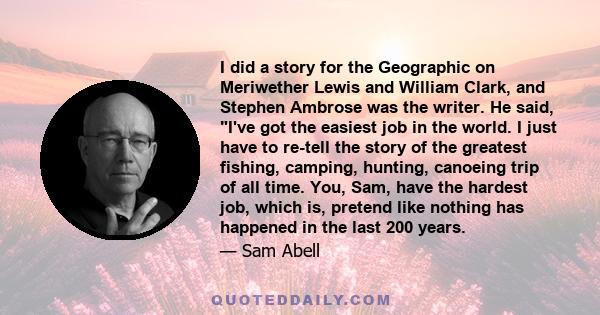 I did a story for the Geographic on Meriwether Lewis and William Clark, and Stephen Ambrose was the writer. He said, I've got the easiest job in the world. I just have to re-tell the story of the greatest fishing,