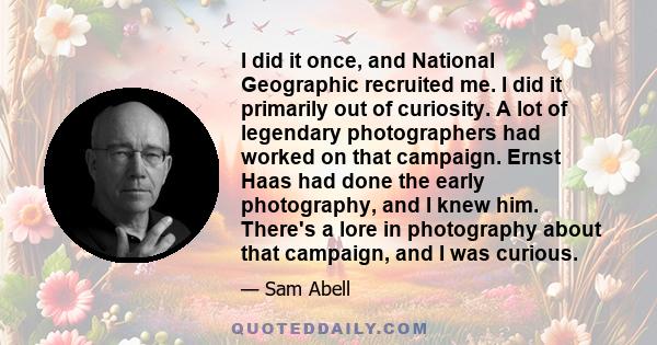 I did it once, and National Geographic recruited me. I did it primarily out of curiosity. A lot of legendary photographers had worked on that campaign. Ernst Haas had done the early photography, and I knew him. There's