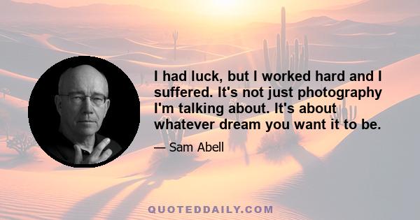 I had luck, but I worked hard and I suffered. It's not just photography I'm talking about. It's about whatever dream you want it to be.