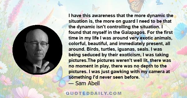 I have this awareness that the more dynamic the situation is, the more on guard I need to be that the dynamic isn't controlling the situation. I found that myself in the Galapagos. For the first time in my life I was