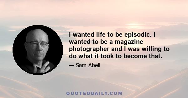 I wanted life to be episodic. I wanted to be a magazine photographer and I was willing to do what it took to become that.