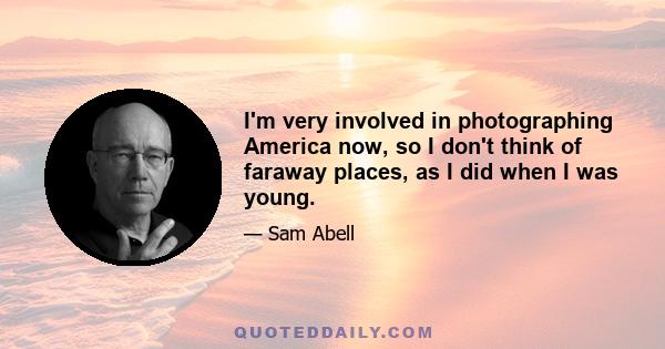 I'm very involved in photographing America now, so I don't think of faraway places, as I did when I was young.