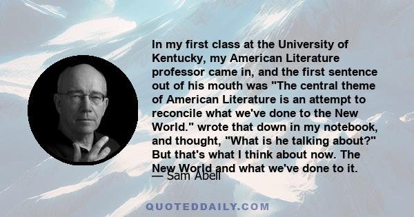 In my first class at the University of Kentucky, my American Literature professor came in, and the first sentence out of his mouth was The central theme of American Literature is an attempt to reconcile what we've done