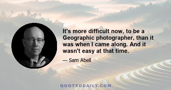 It's more difficult now, to be a Geographic photographer, than it was when I came along. And it wasn't easy at that time.