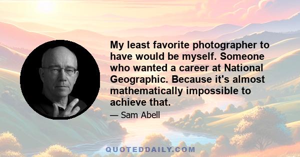 My least favorite photographer to have would be myself. Someone who wanted a career at National Geographic. Because it's almost mathematically impossible to achieve that.