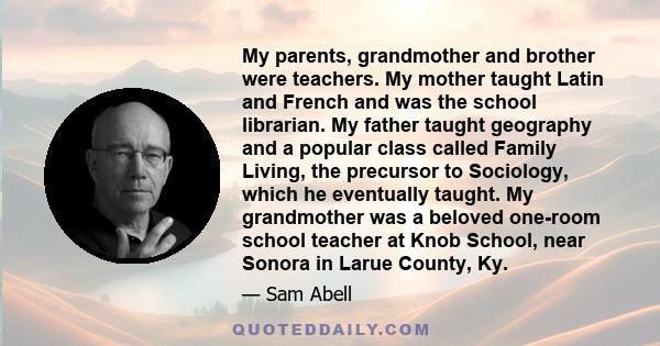 My parents, grandmother and brother were teachers. My mother taught Latin and French and was the school librarian. My father taught geography and a popular class called Family Living, the precursor to Sociology, which