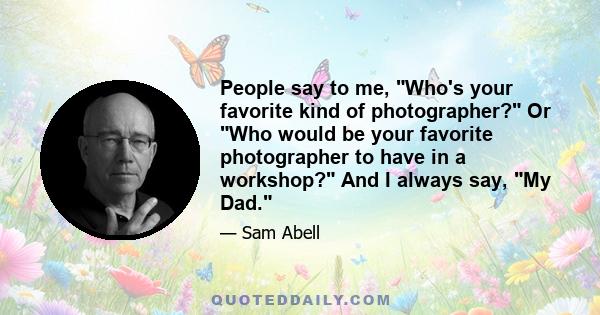 People say to me, Who's your favorite kind of photographer? Or Who would be your favorite photographer to have in a workshop? And I always say, My Dad.