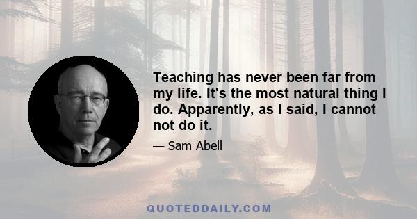 Teaching has never been far from my life. It's the most natural thing I do. Apparently, as I said, I cannot not do it.