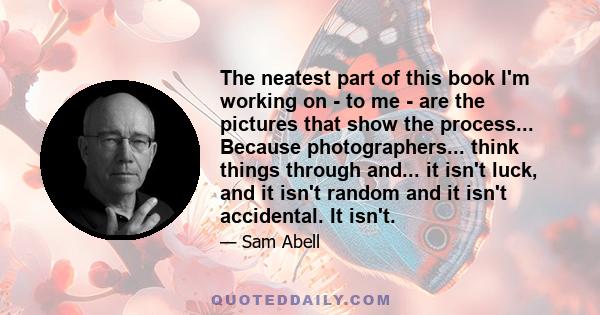 The neatest part of this book I'm working on - to me - are the pictures that show the process... Because photographers... think things through and... it isn't luck, and it isn't random and it isn't accidental. It isn't.