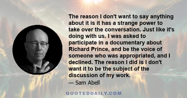 The reason I don't want to say anything about it is it has a strange power to take over the conversation. Just like it's doing with us. I was asked to participate in a documentary about Richard Prince, and be the voice