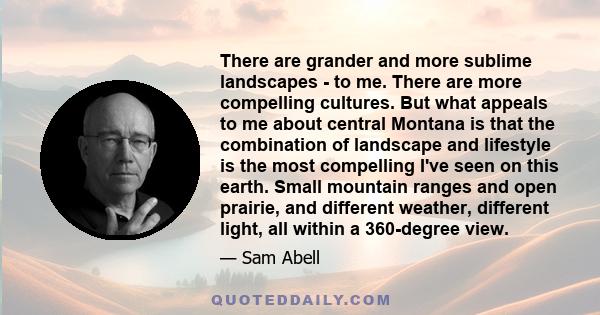 There are grander and more sublime landscapes - to me. There are more compelling cultures. But what appeals to me about central Montana is that the combination of landscape and lifestyle is the most compelling I've seen 