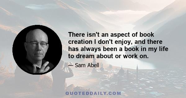 There isn't an aspect of book creation I don't enjoy, and there has always been a book in my life to dream about or work on.