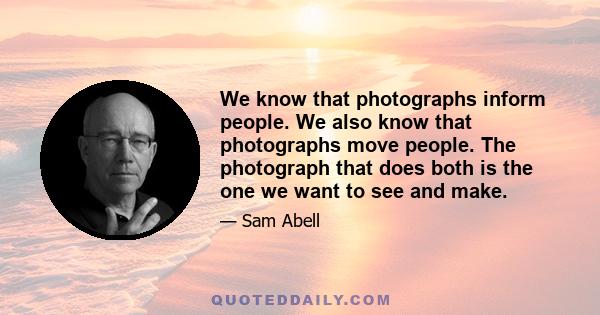 We know that photographs inform people. We also know that photographs move people. The photograph that does both is the one we want to see and make.