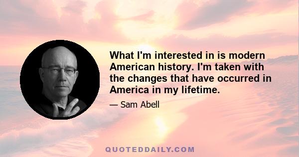 What I'm interested in is modern American history. I'm taken with the changes that have occurred in America in my lifetime.