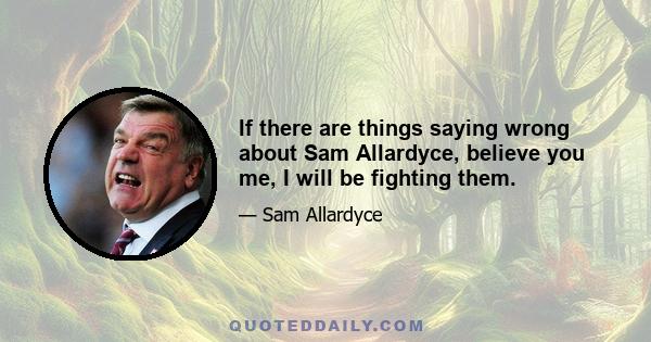 If there are things saying wrong about Sam Allardyce, believe you me, I will be fighting them.