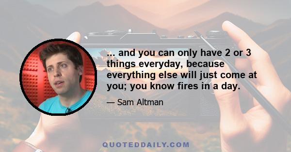 ... and you can only have 2 or 3 things everyday, because everything else will just come at you; you know fires in a day.