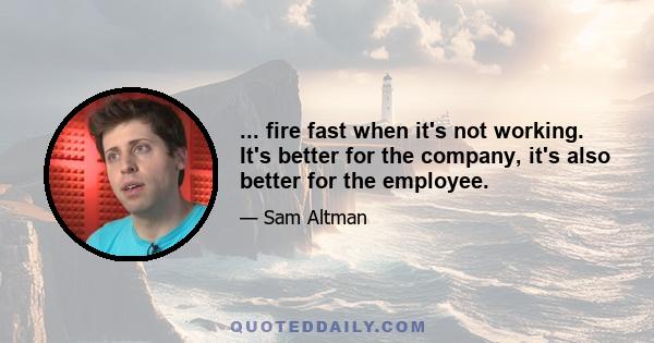 ... fire fast when it's not working. It's better for the company, it's also better for the employee.