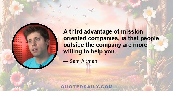 A third advantage of mission oriented companies, is that people outside the company are more willing to help you.