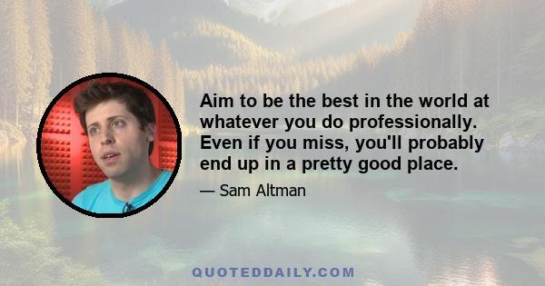 Aim to be the best in the world at whatever you do professionally. Even if you miss, you'll probably end up in a pretty good place.