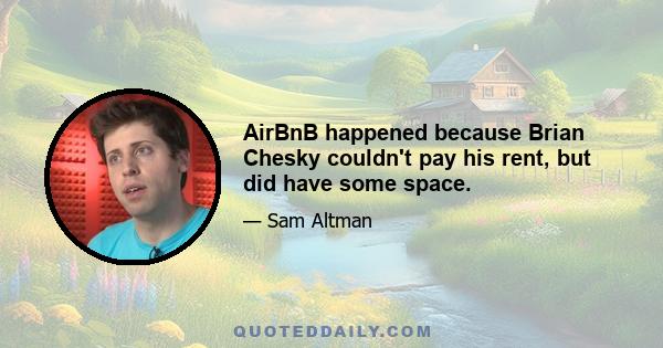 AirBnB happened because Brian Chesky couldn't pay his rent, but did have some space.