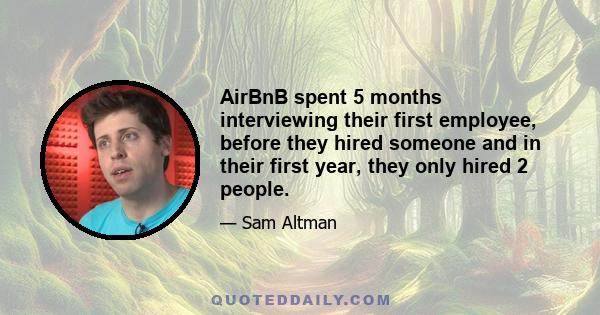 AirBnB spent 5 months interviewing their first employee, before they hired someone and in their first year, they only hired 2 people.